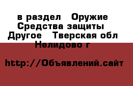  в раздел : Оружие. Средства защиты » Другое . Тверская обл.,Нелидово г.